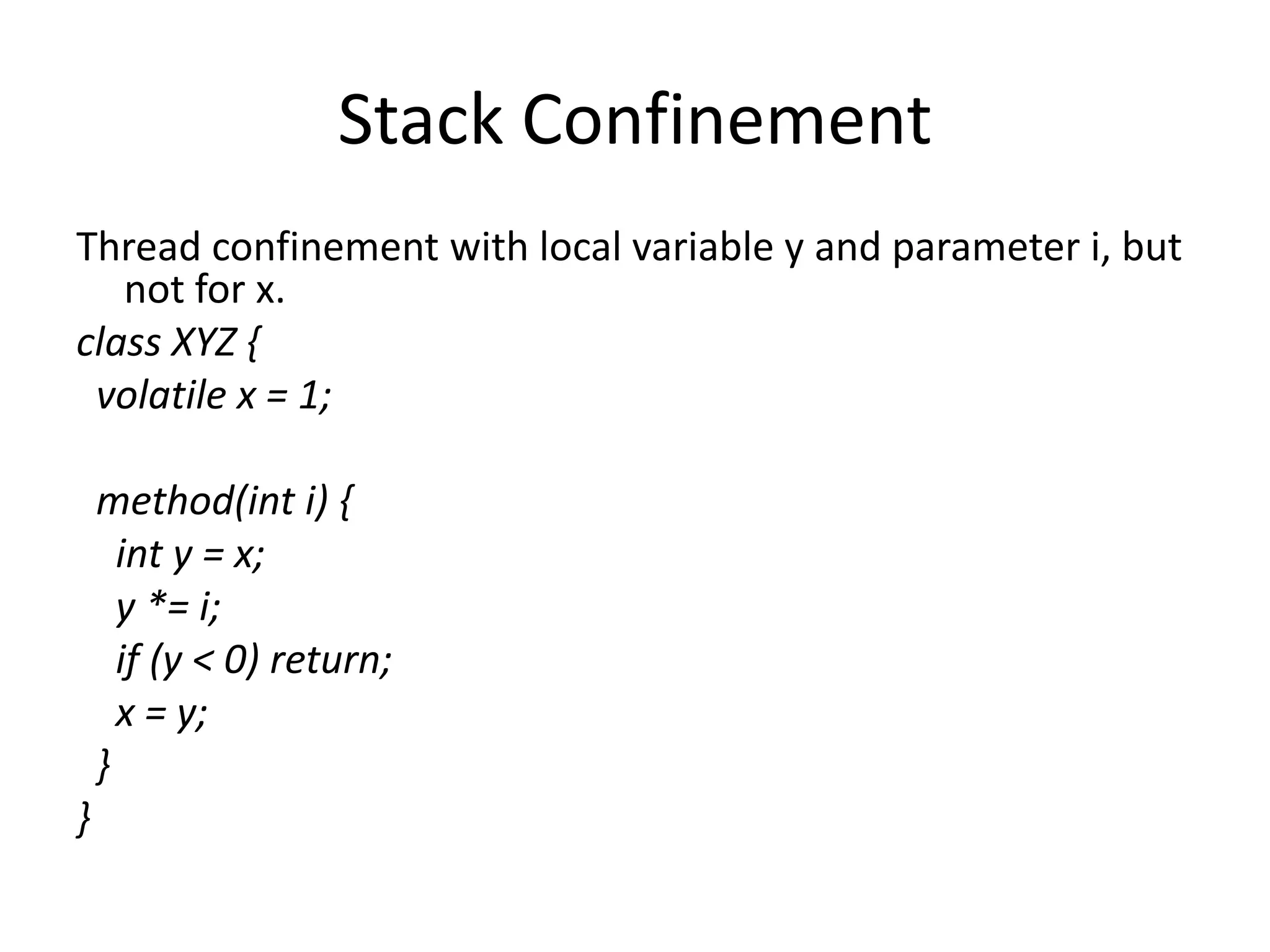 Stack Confinement
Thread confinement with local variable y and parameter i, but
   not for x.
class XYZ {
 volatile x = 1;

    method(int i) {
      int y = x;
      y *= i;
      if (y < 0) return;
      x = y;
    }
}
 