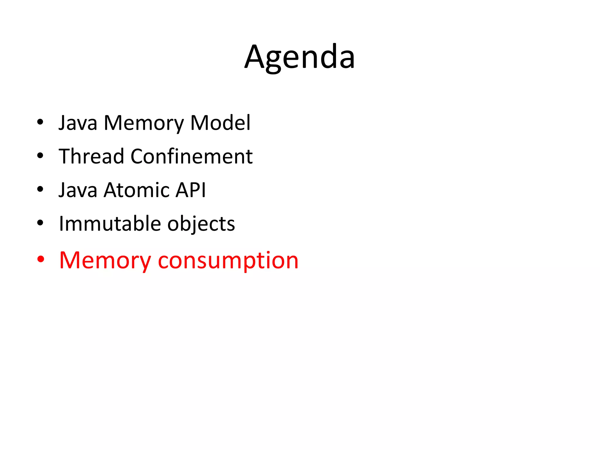 Agenda
•   Java Memory Model
•   Thread Confinement
•   Java Atomic API
•   Immutable objects
• Memory consumption
 