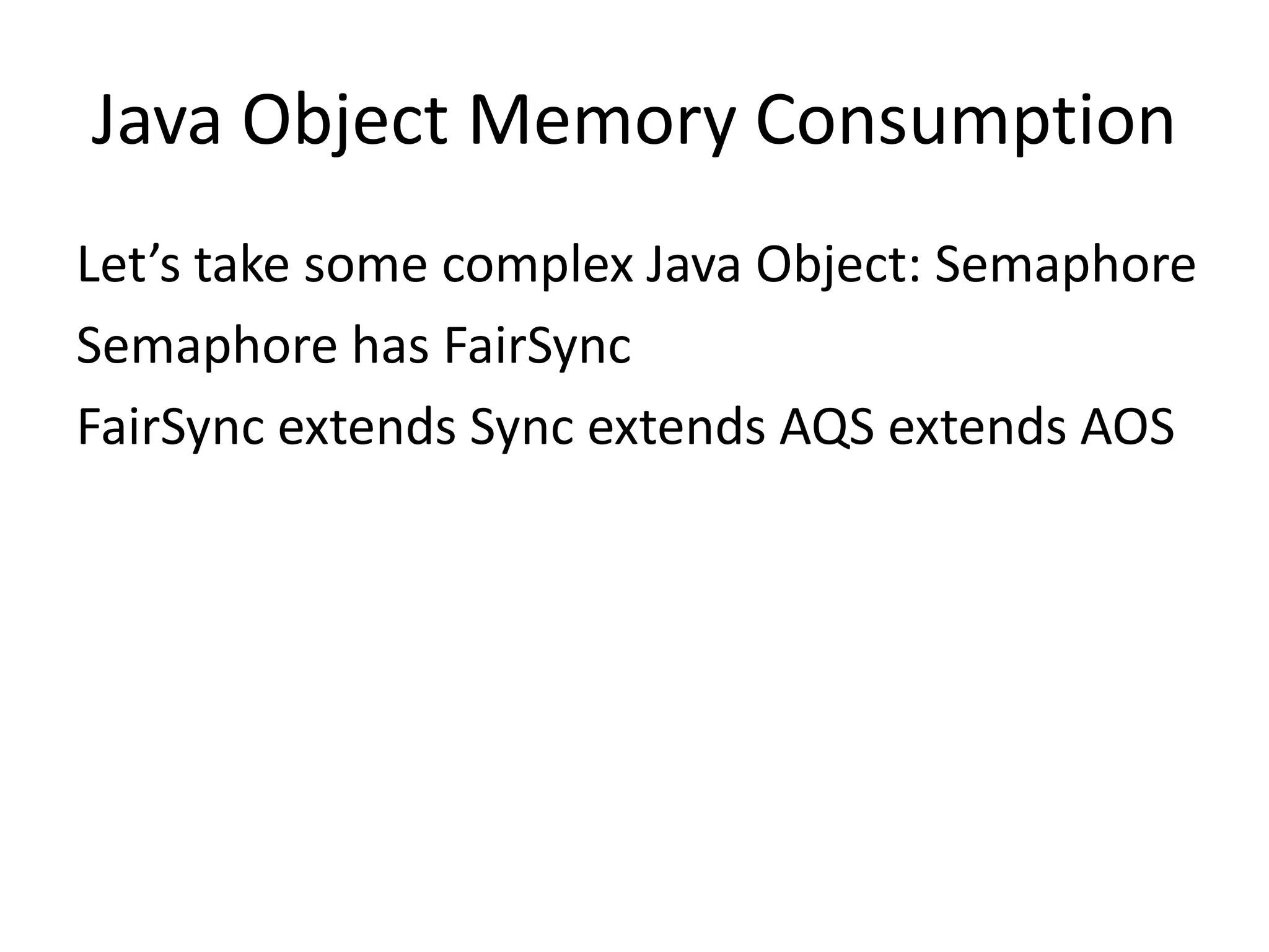Java Object Memory Consumption
Let’s take some complex Java Object: Semaphore
Semaphore has FairSync
FairSync extends Sync extends AQS extends AOS
 