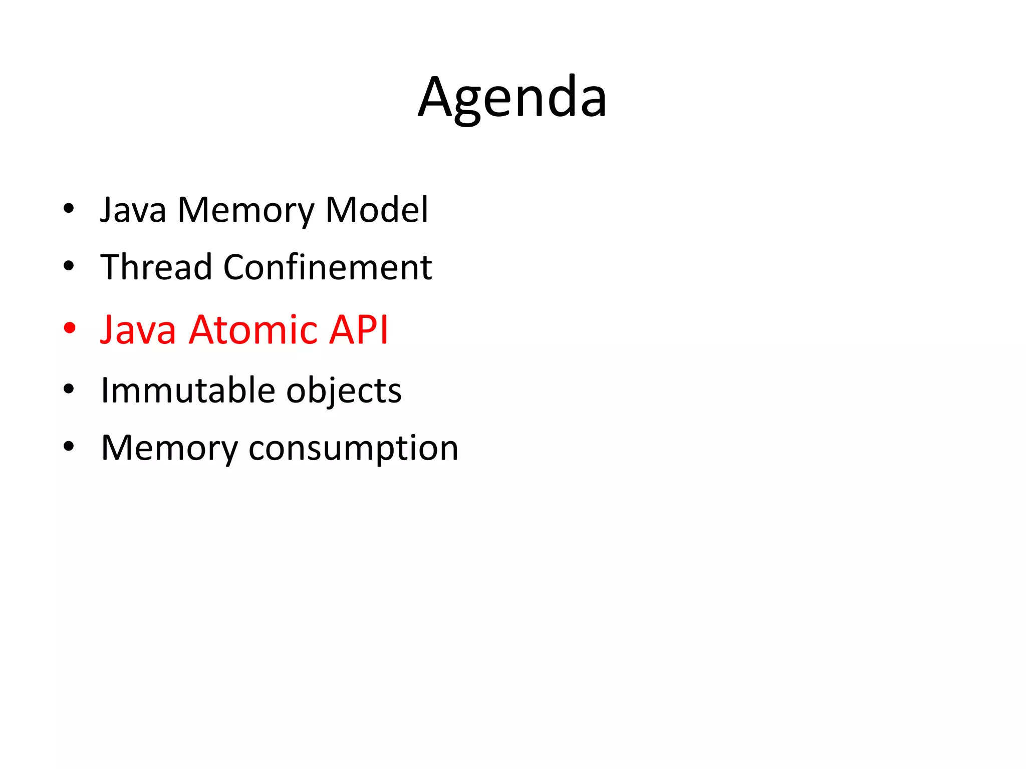 Agenda
• Java Memory Model
• Thread Confinement
• Java Atomic API
• Immutable objects
• Memory consumption
 