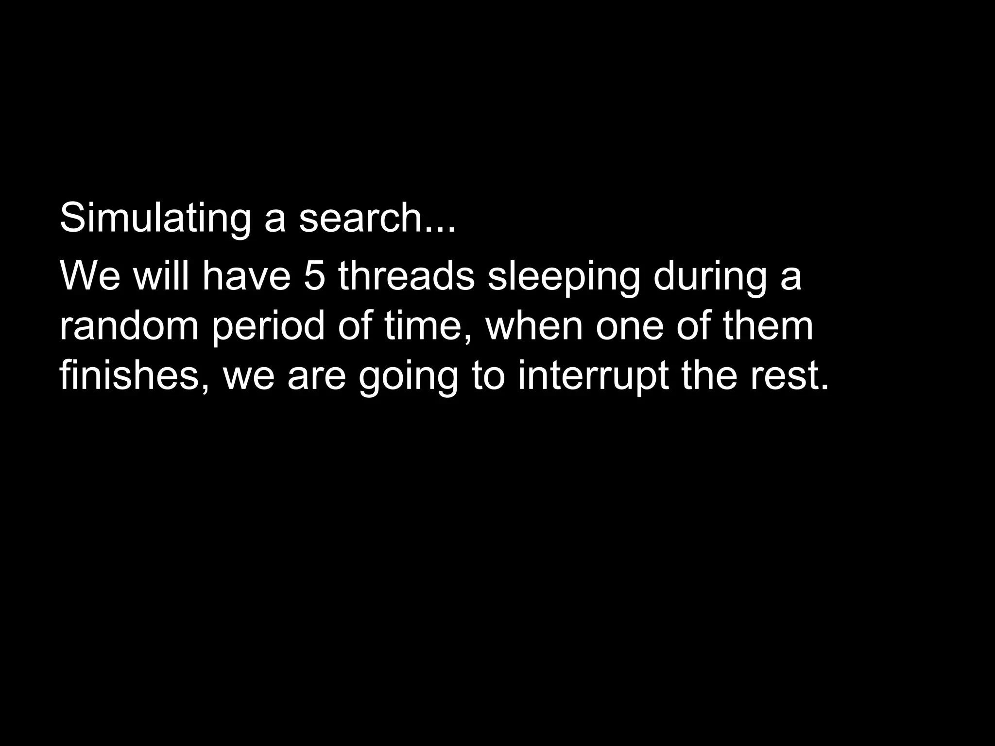 Simulating a search...
We will have 5 threads sleeping during a
random period of time, when one of them
finishes, we are going to interrupt the rest.
 