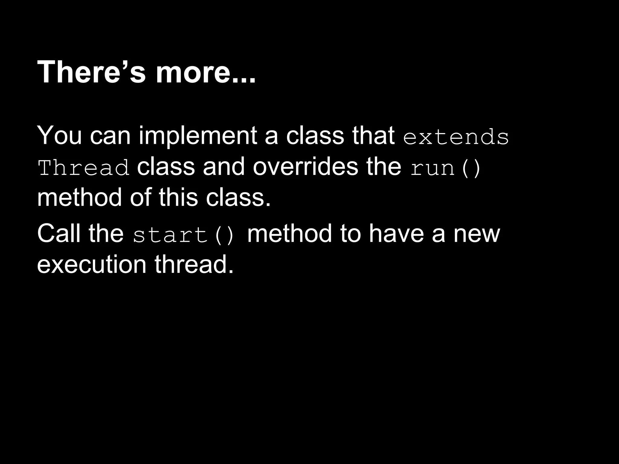 There’s more...
You can implement a class that extends
Thread class and overrides the run()
method of this class.
Call the start() method to have a new
execution thread.
 