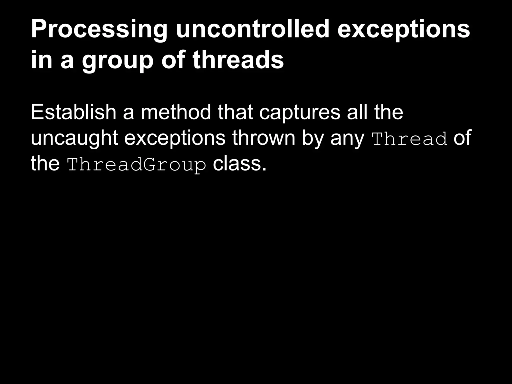 Processing uncontrolled exceptions
in a group of threads
Establish a method that captures all the
uncaught exceptions thrown by any Thread of
the ThreadGroup class.
 