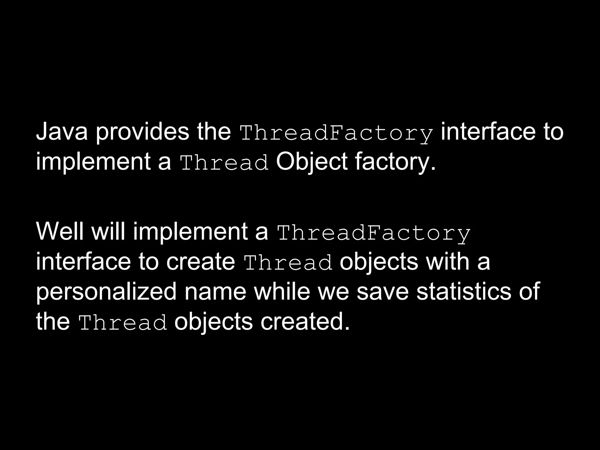 Java provides the ThreadFactory interface to
implement a Thread Object factory.
Well will implement a ThreadFactory
interface to create Thread objects with a
personalized name while we save statistics of
the Thread objects created.
 