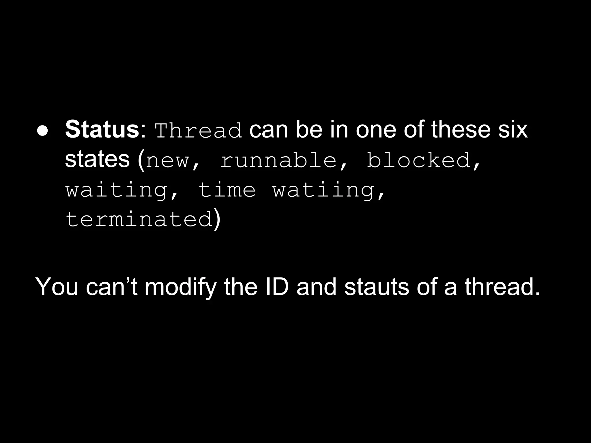 ● Status: Thread can be in one of these six
states (new, runnable, blocked,
waiting, time watiing,
terminated)
You can’t modify the ID and stauts of a thread.
 