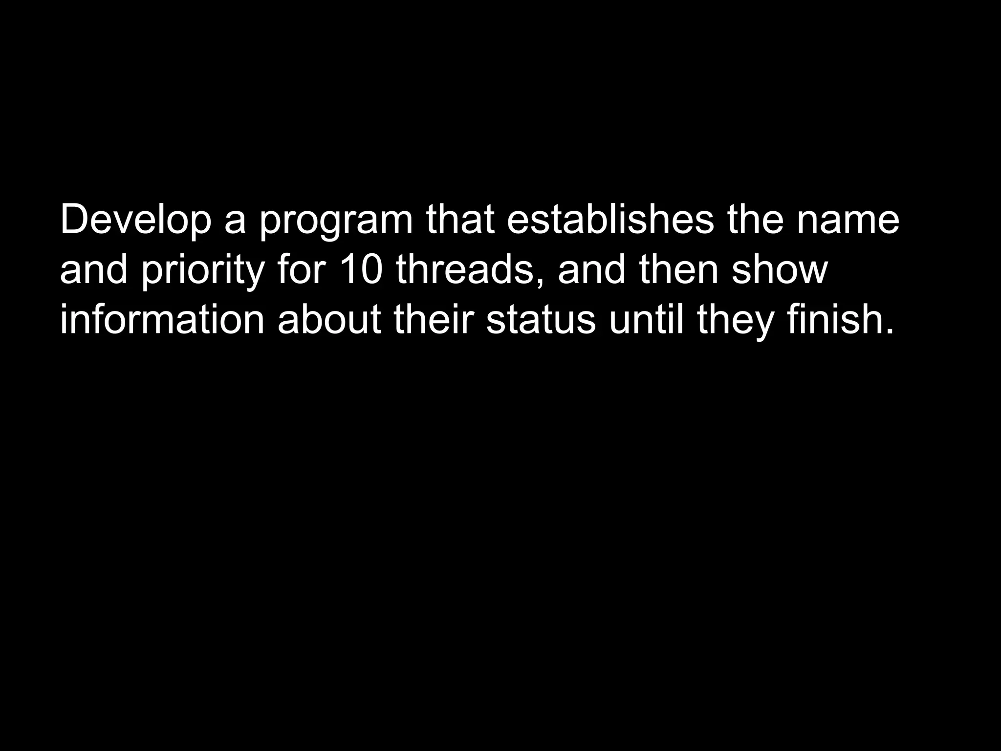 Develop a program that establishes the name
and priority for 10 threads, and then show
information about their status until they finish.
 