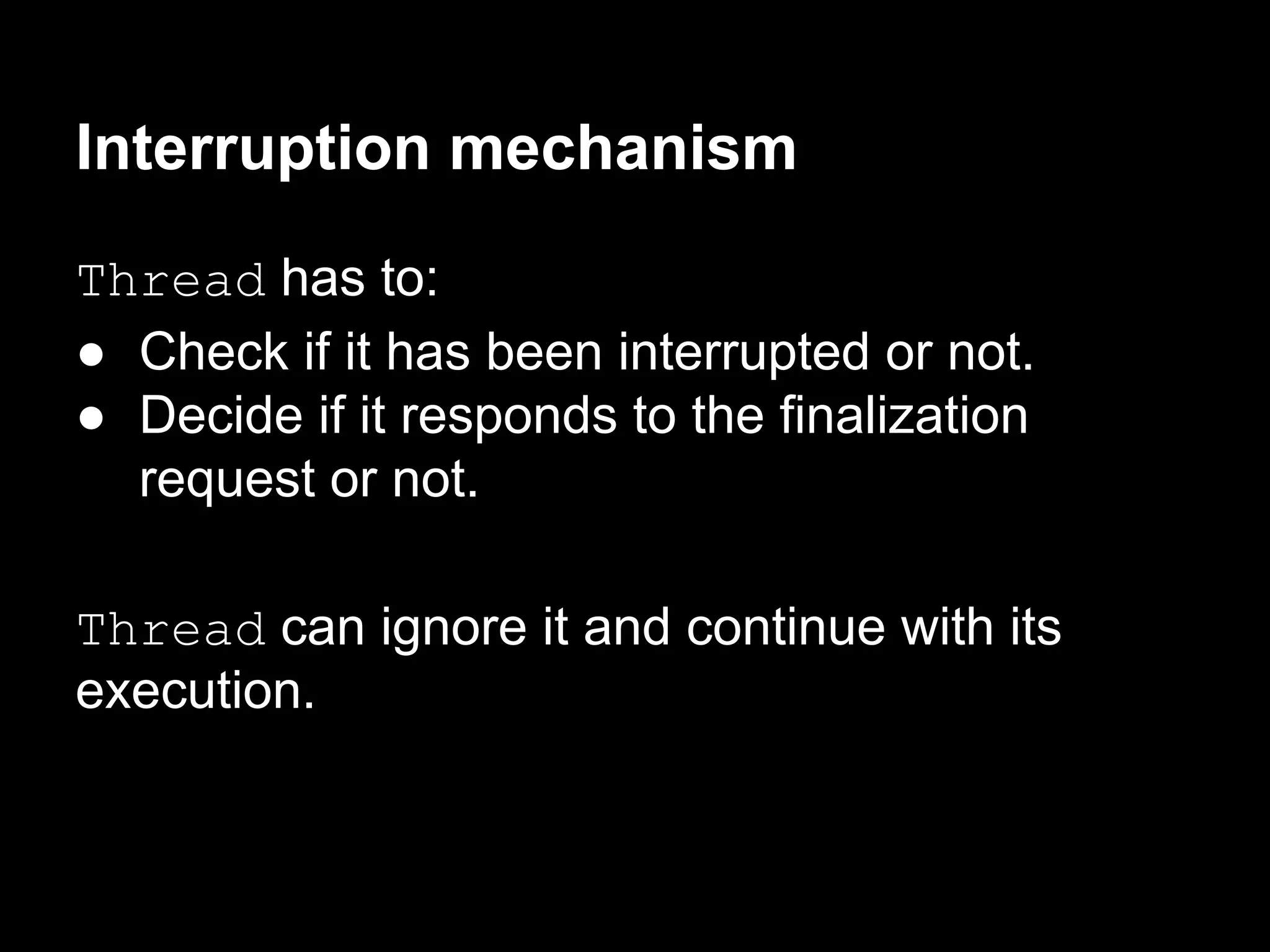 Interruption mechanism
Thread has to:
● Check if it has been interrupted or not.
● Decide if it responds to the finalization
request or not.
Thread can ignore it and continue with its
execution.
 