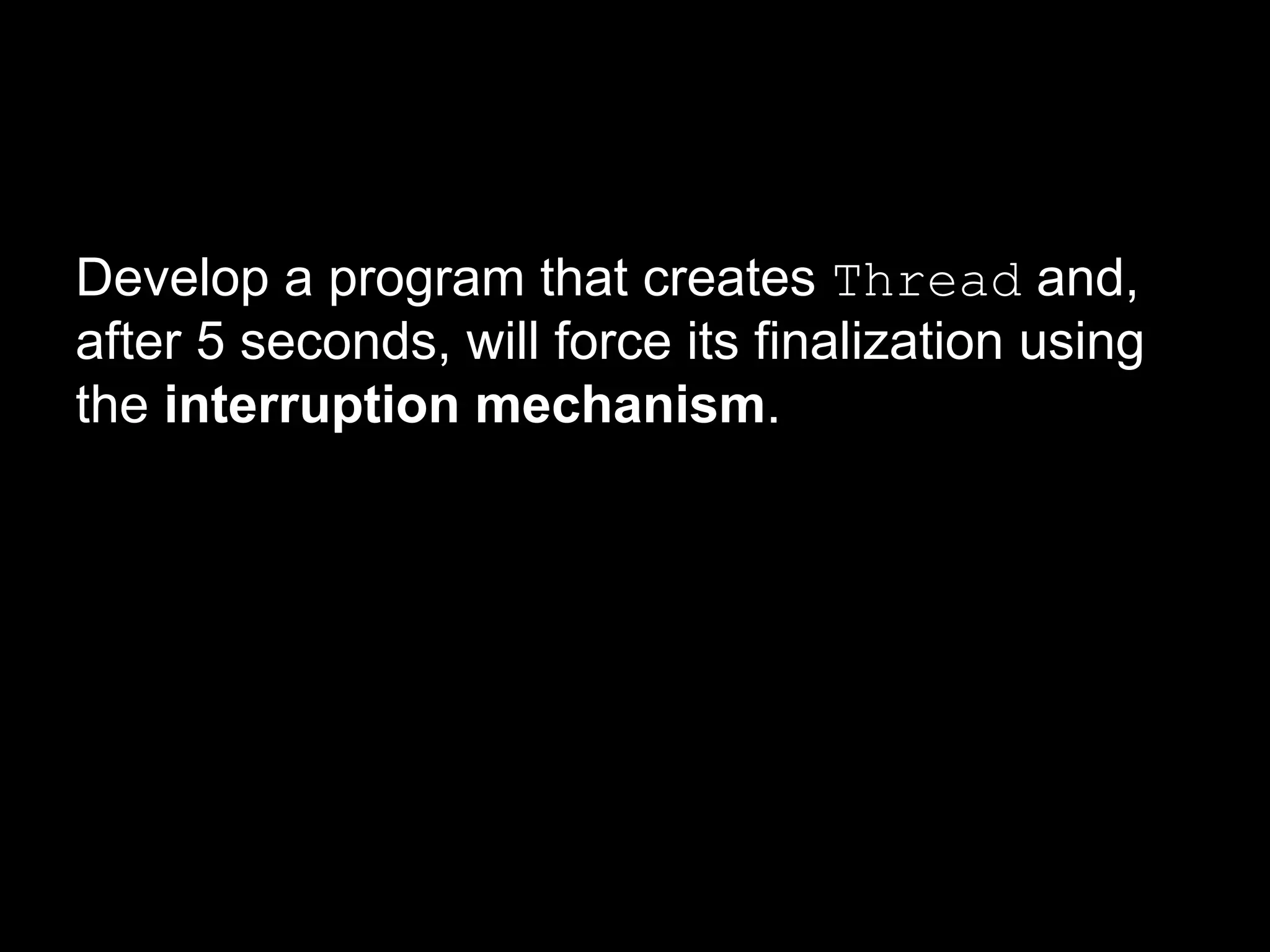 Develop a program that creates Thread and,
after 5 seconds, will force its finalization using
the interruption mechanism.
 