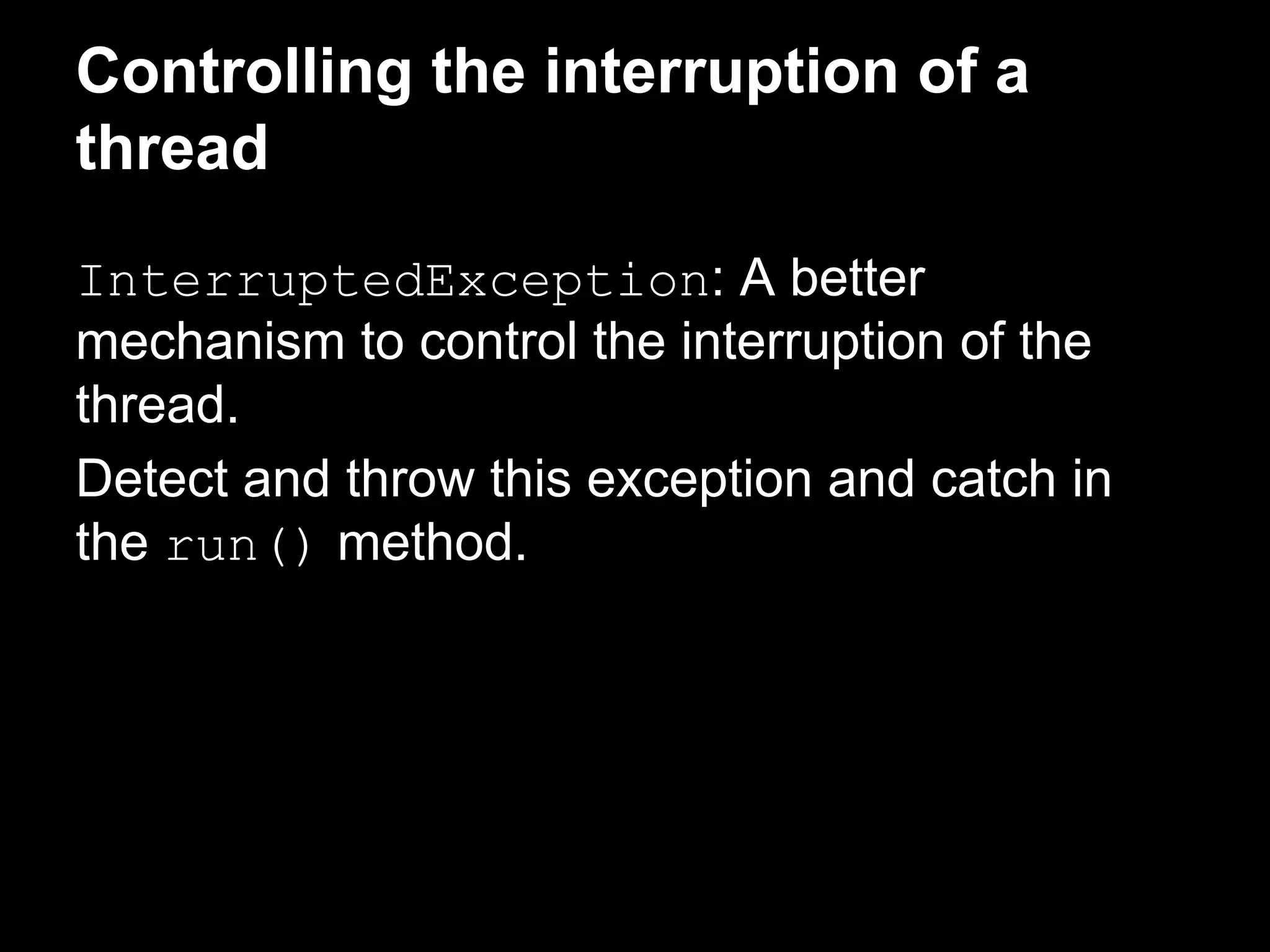 Controlling the interruption of a
thread
InterruptedException: A better
mechanism to control the interruption of the
thread.
Detect and throw this exception and catch in
the run() method.
 