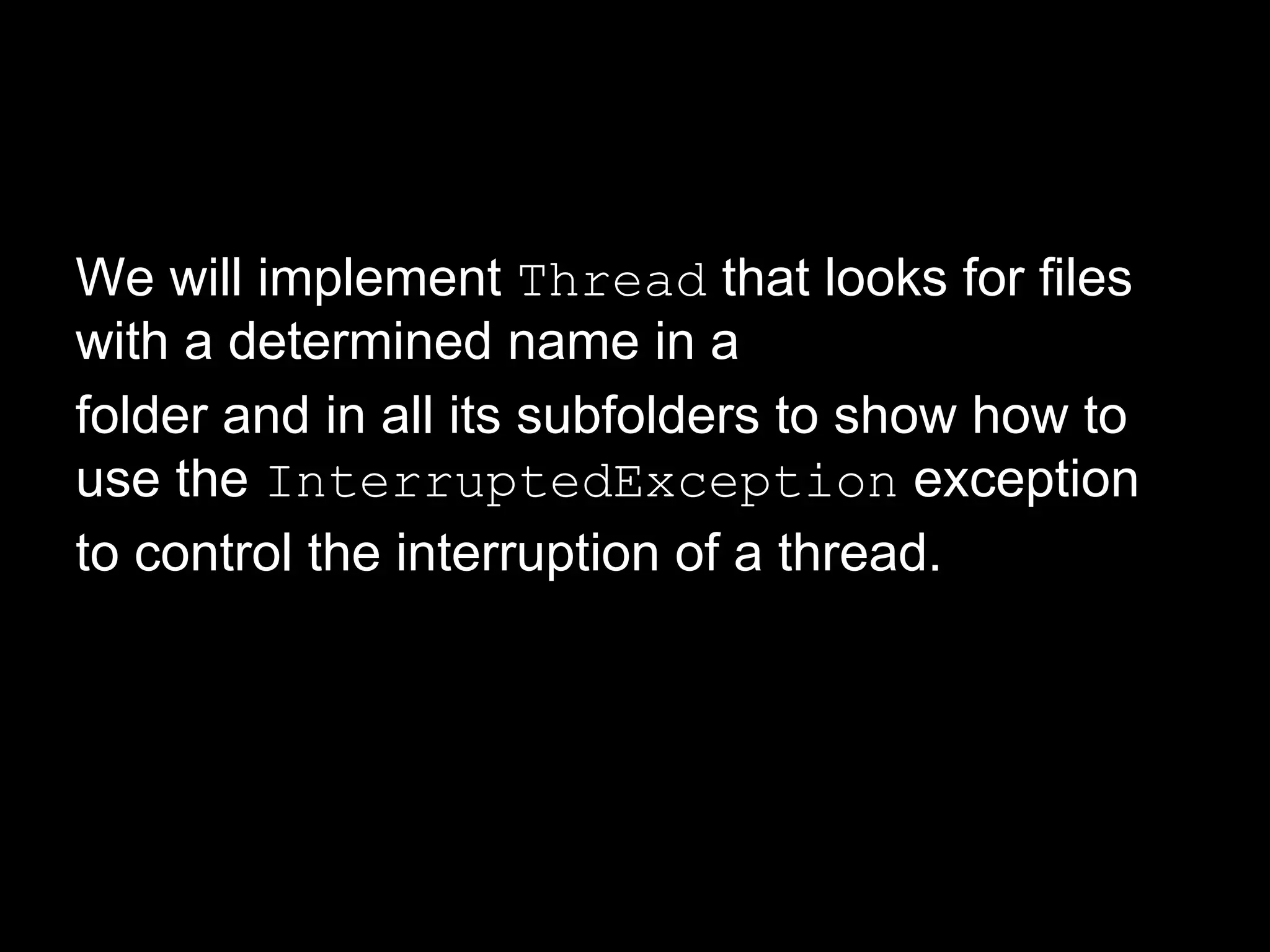 We will implement Thread that looks for files
with a determined name in a
folder and in all its subfolders to show how to
use the InterruptedException exception
to control the interruption of a thread.
 