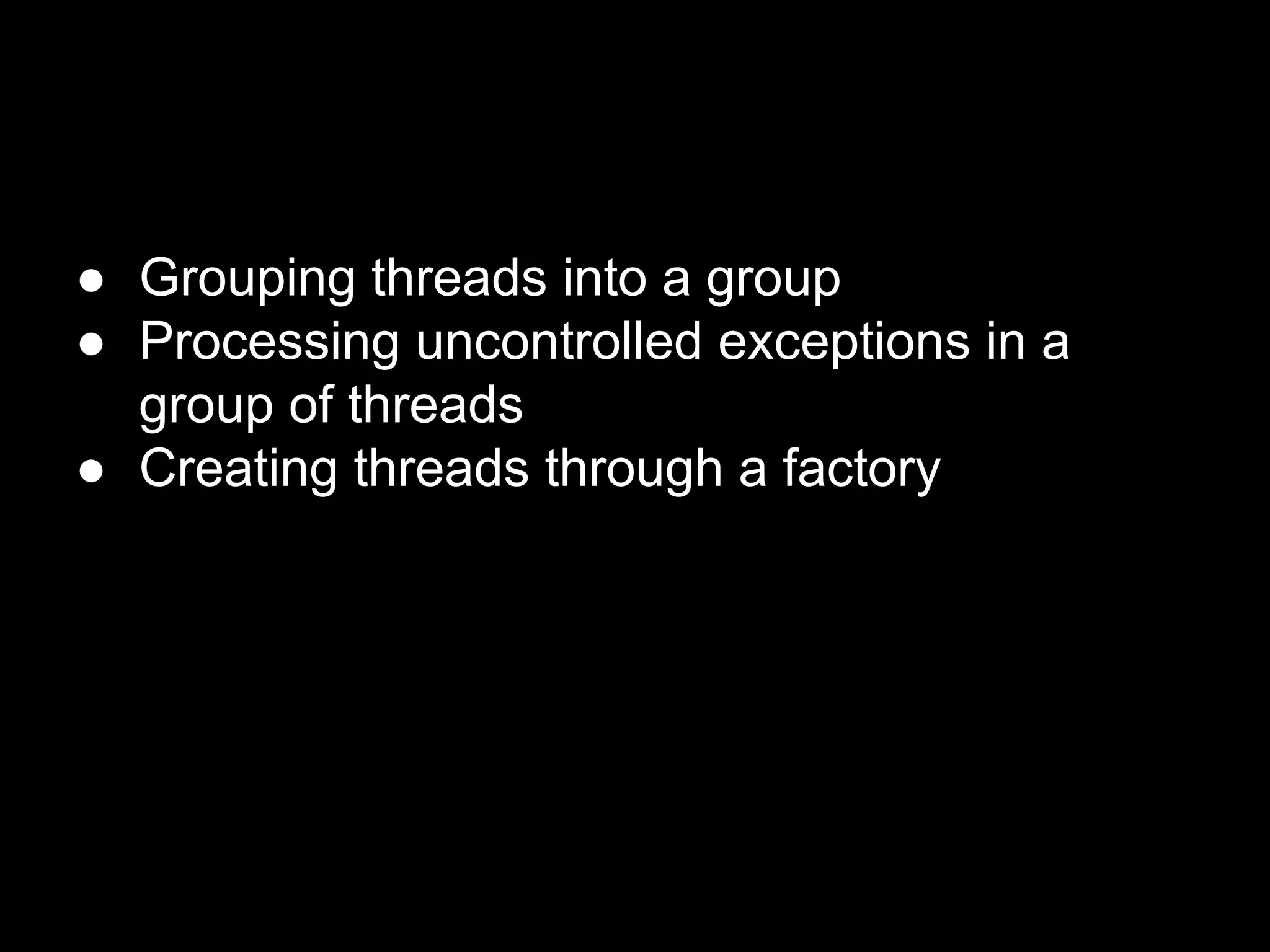● Grouping threads into a group
● Processing uncontrolled exceptions in a
group of threads
● Creating threads through a factory
 