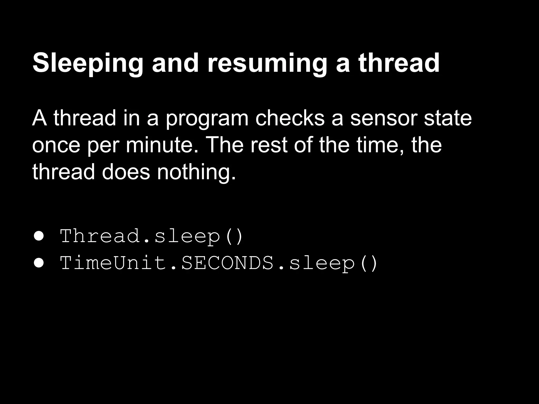 Sleeping and resuming a thread
A thread in a program checks a sensor state
once per minute. The rest of the time, the
thread does nothing.
● Thread.sleep()
● TimeUnit.SECONDS.sleep()
 