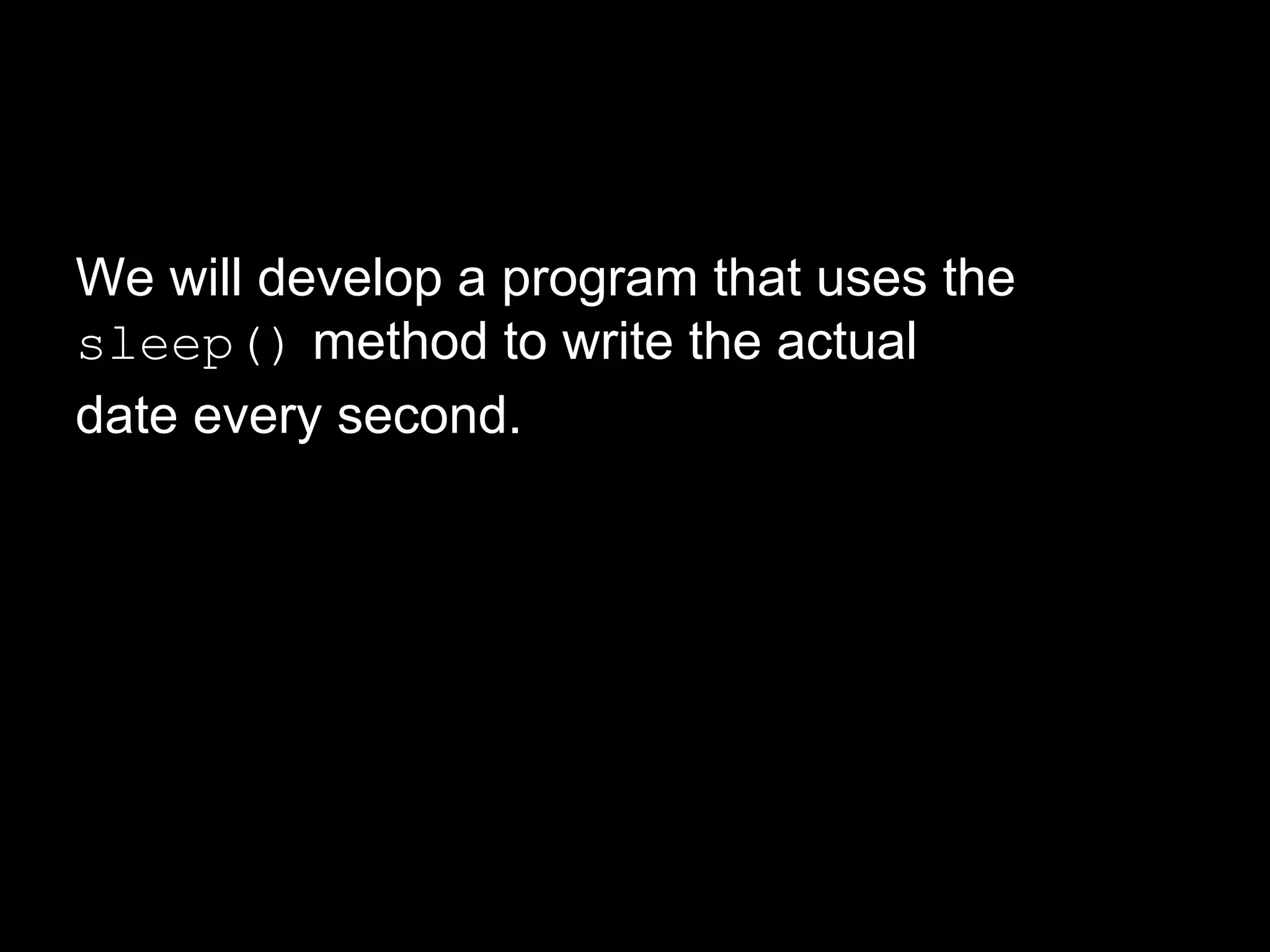We will develop a program that uses the
sleep() method to write the actual
date every second.
 