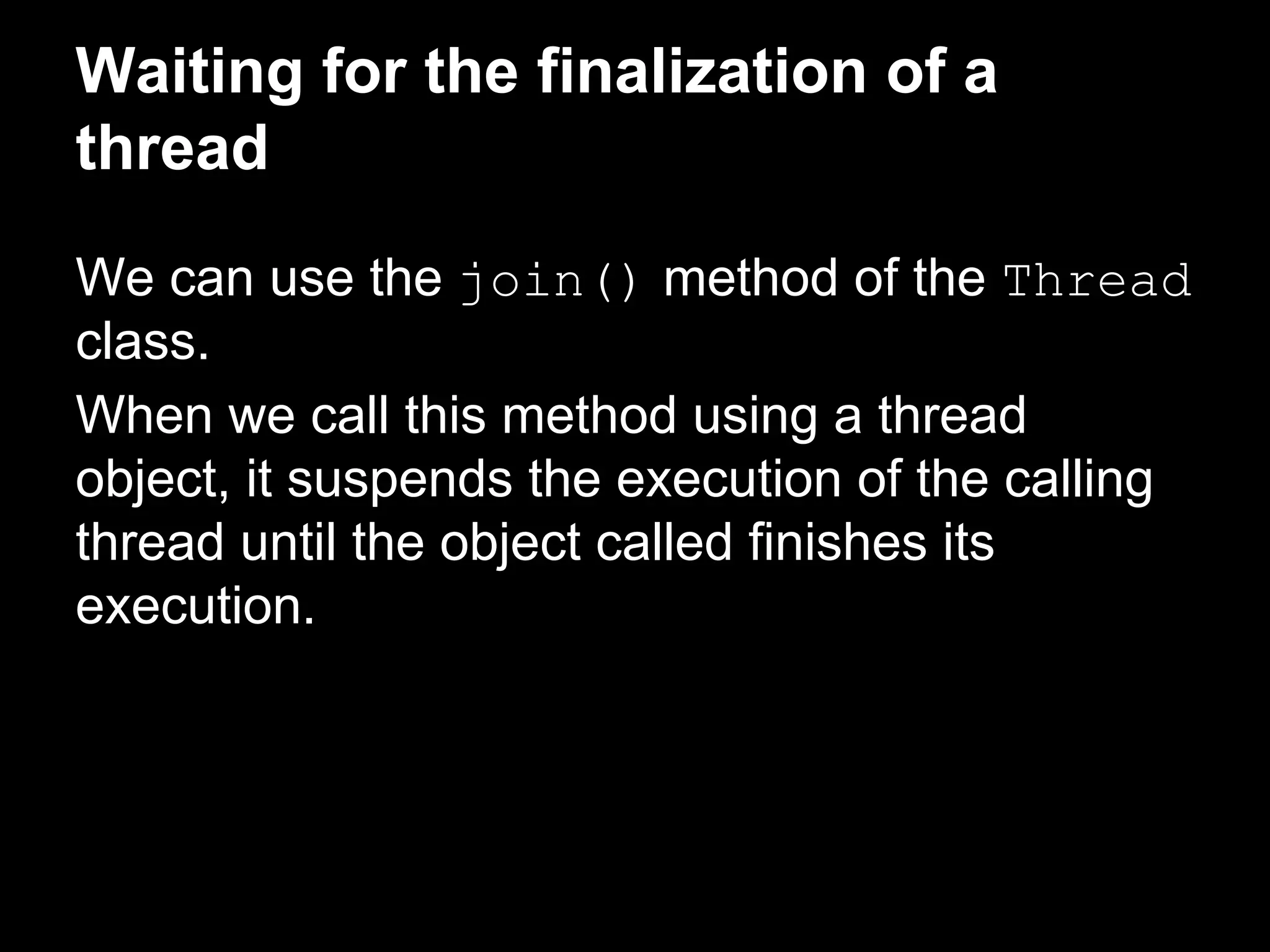 Waiting for the finalization of a
thread
We can use the join() method of the Thread
class.
When we call this method using a thread
object, it suspends the execution of the calling
thread until the object called finishes its
execution.
 