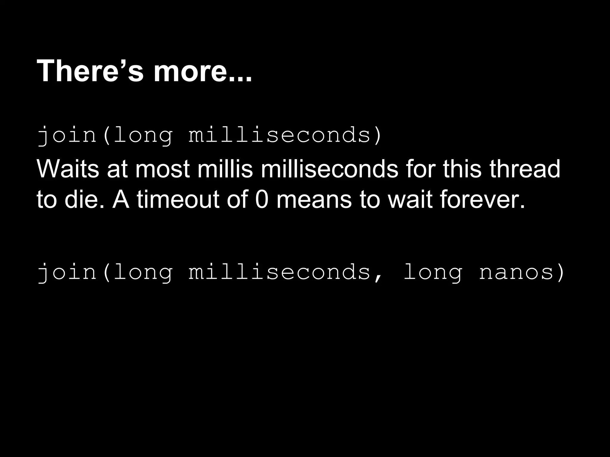 There’s more...
join(long milliseconds)
Waits at most millis milliseconds for this thread
to die. A timeout of 0 means to wait forever.
join(long milliseconds, long nanos)
 