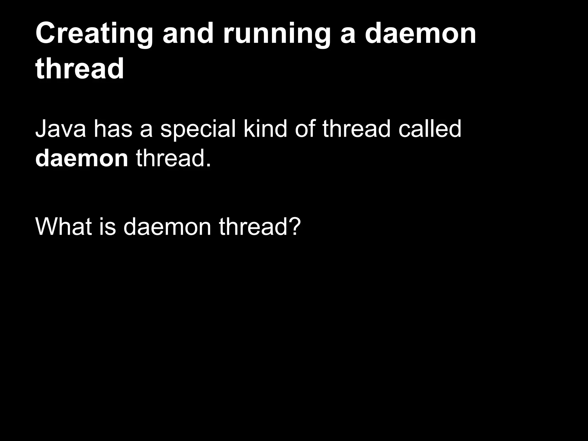 Creating and running a daemon
thread
Java has a special kind of thread called
daemon thread.
What is daemon thread?
 