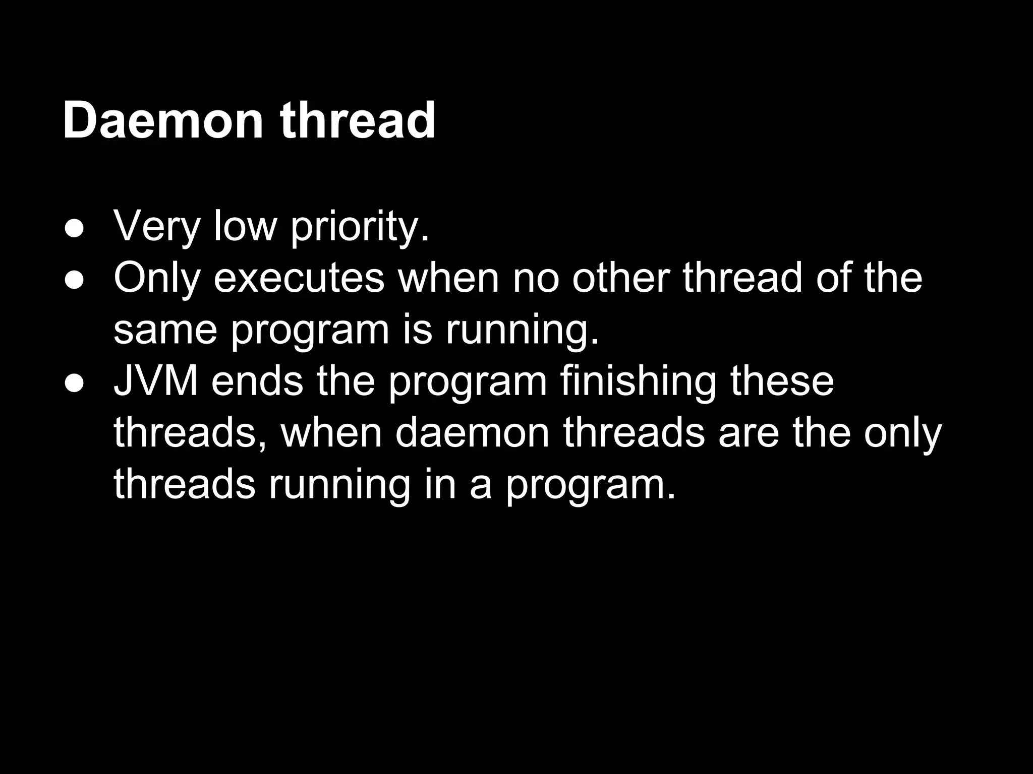 Daemon thread
● Very low priority.
● Only executes when no other thread of the
same program is running.
● JVM ends the program finishing these
threads, when daemon threads are the only
threads running in a program.
 