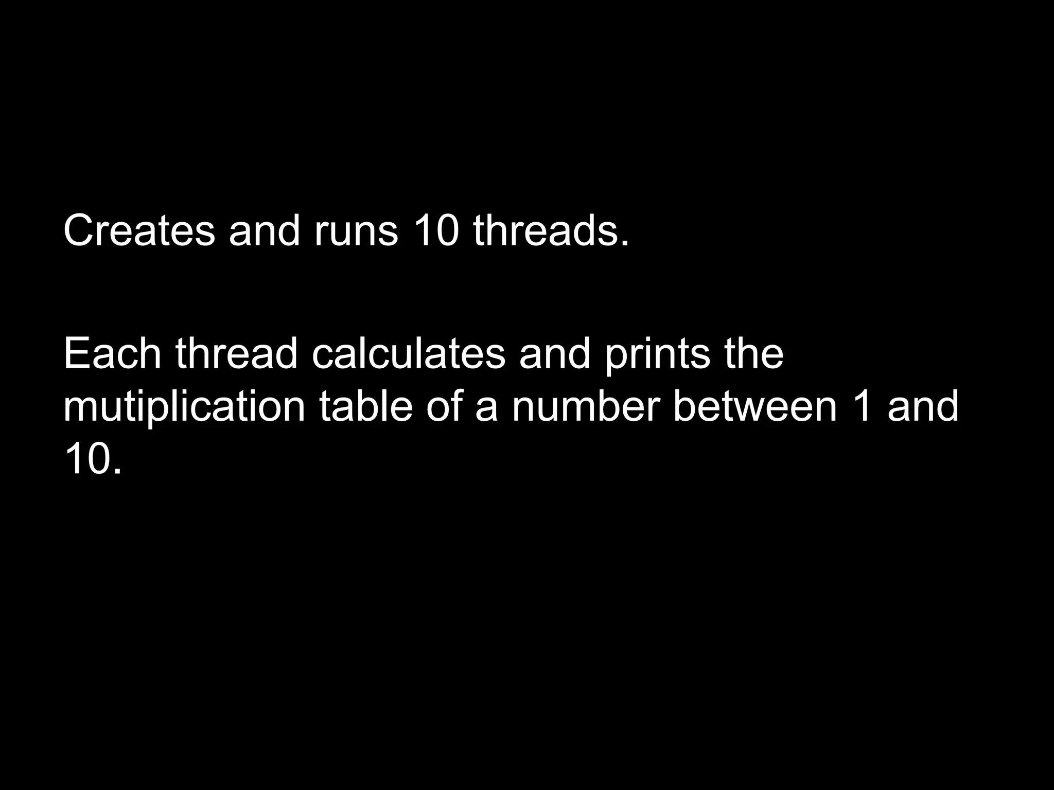 Creates and runs 10 threads.
Each thread calculates and prints the
mutiplication table of a number between 1 and
10.
 