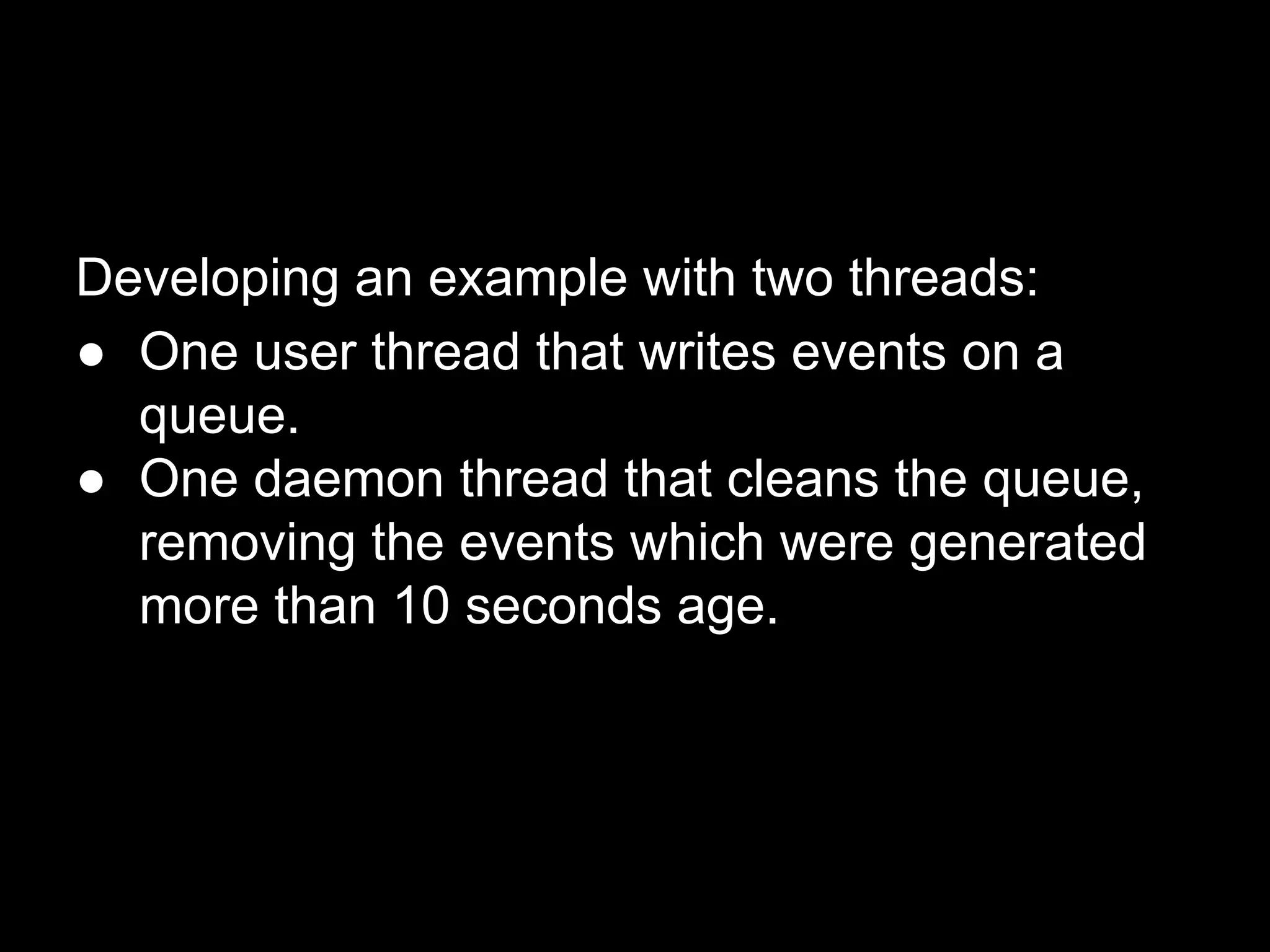 Developing an example with two threads:
● One user thread that writes events on a
queue.
● One daemon thread that cleans the queue,
removing the events which were generated
more than 10 seconds age.
 