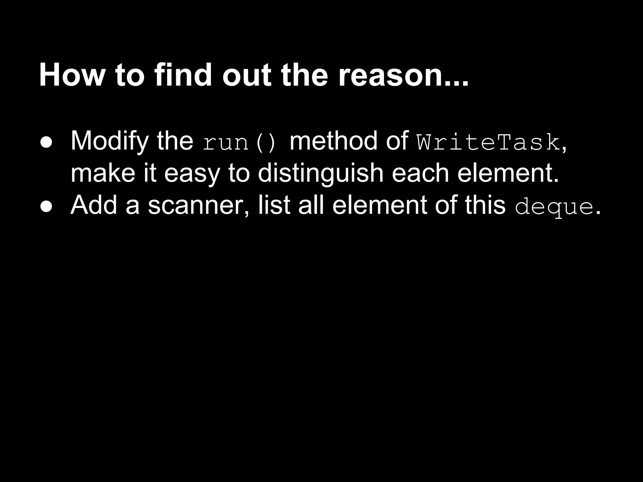 How to find out the reason...
● Modify the run() method of WriteTask,
make it easy to distinguish each element.
● Add a scanner, list all element of this deque.
 