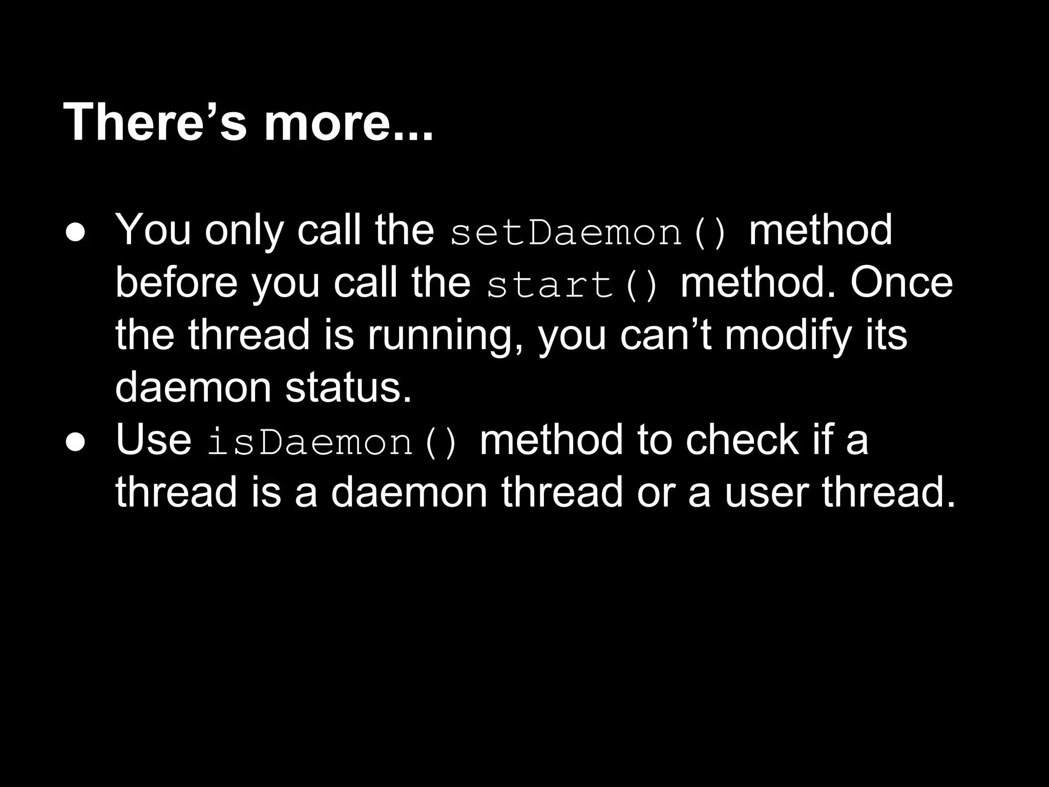 There’s more...
● You only call the setDaemon() method
before you call the start() method. Once
the thread is running, you can’t modify its
daemon status.
● Use isDaemon() method to check if a
thread is a daemon thread or a user thread.
 