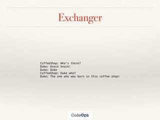 Exchanger
CoffeeShop: Who's there?
Duke: Knock knock!
Duke: Duke
CoffeeShop: Duke who?
Duke: The one who was born in this coffee shop!
 
