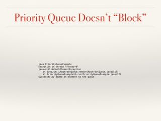Priority Queue Doesn’t “Block”
java PriorityQueueExample
Exception in thread "Thread-0"
java.util.NoSuchElementException
at java.util.AbstractQueue.remove(AbstractQueue.java:117)
at PriorityQueueExample$1.run(PriorityQueueExample.java:12)
Successfully added an element to the queue
 