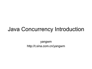 Java Concurrency Introduction yangwm http://t.sina.com.cn/yangwm 