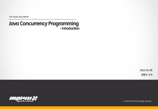 THE SYS4U DOCUMENT



Java Concurrency Programming
                     - Introduction




                                                                2013. 03. 08
                                                                  김형석 수석
                              2012.08.21




                                           © 2012 SYS4U I&C All rights reserved.
 