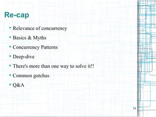 24
Re-cap
 Relevance of concurrency
 Basics & Myths
 Concurrency Patterns
 Deep-dive
 There's more than one way to solve it!!
 Common gotchas
 Q&A
 