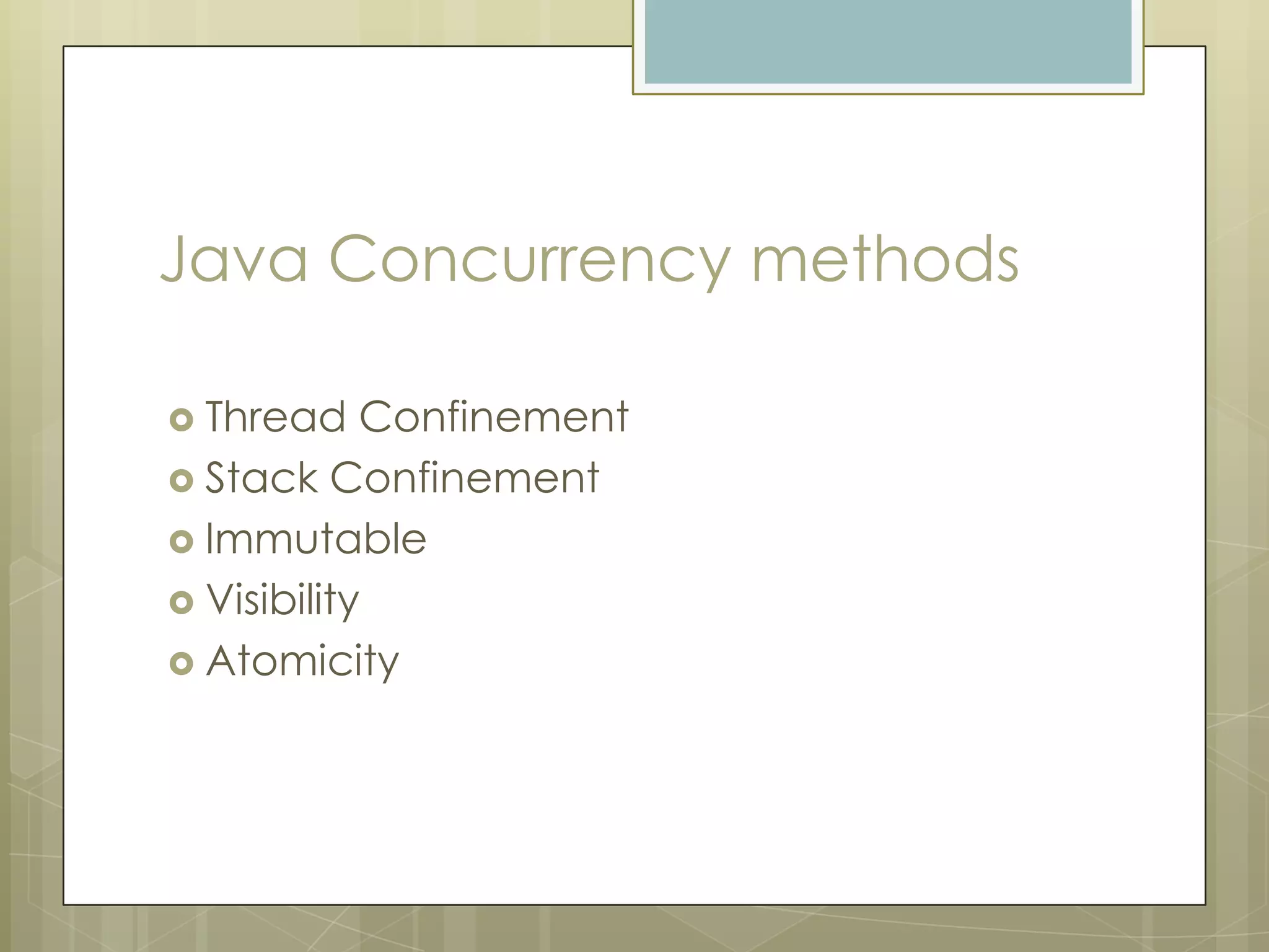 Java Concurrency methods

 Thread    Confinement
 Stack Confinement
 Immutable
 Visibility
 Atomicity
 