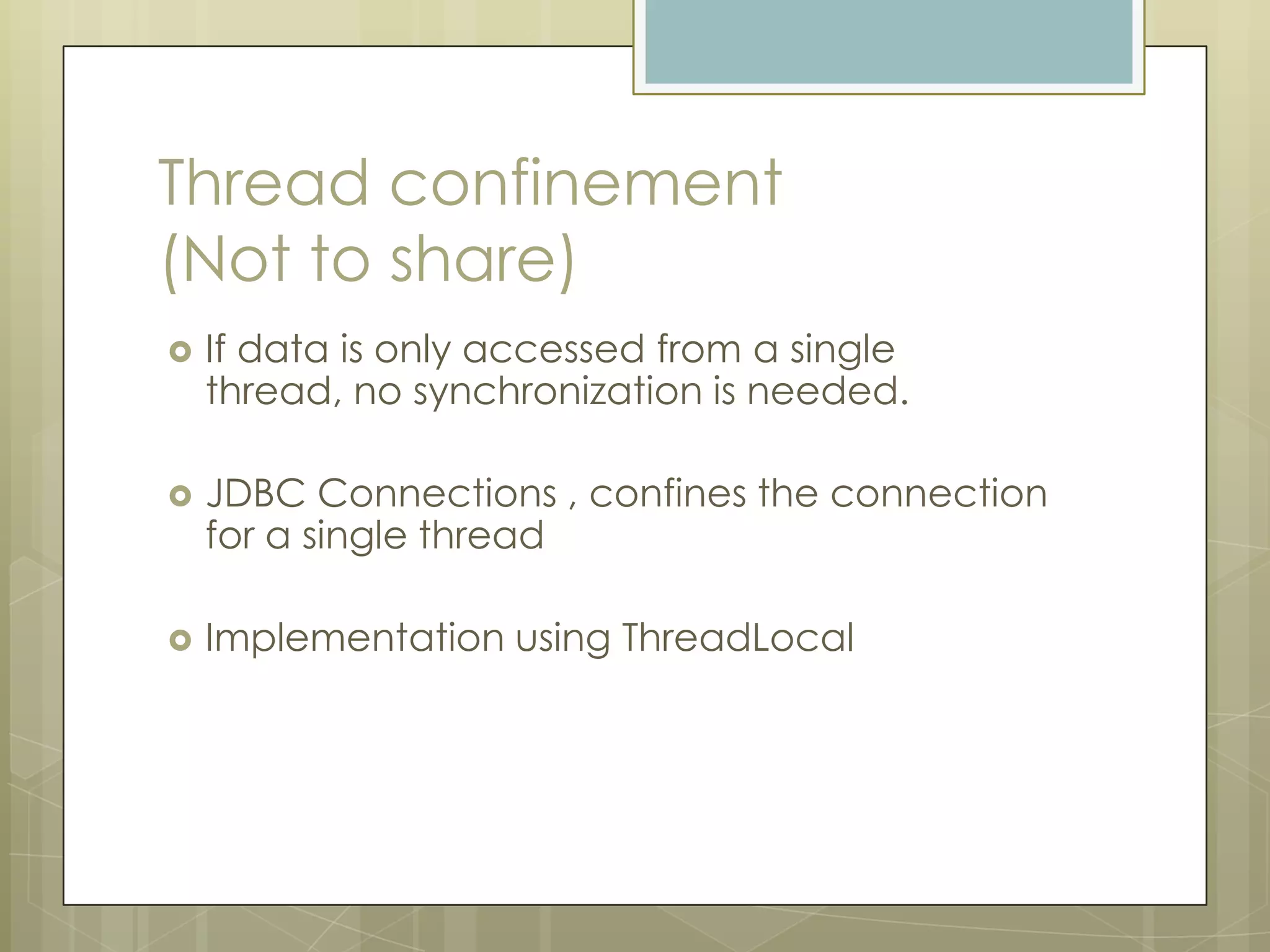 Thread confinement
(Not to share)
   If data is only accessed from a single
    thread, no synchronization is needed.

   JDBC Connections , confines the connection
    for a single thread

   Implementation using ThreadLocal
 