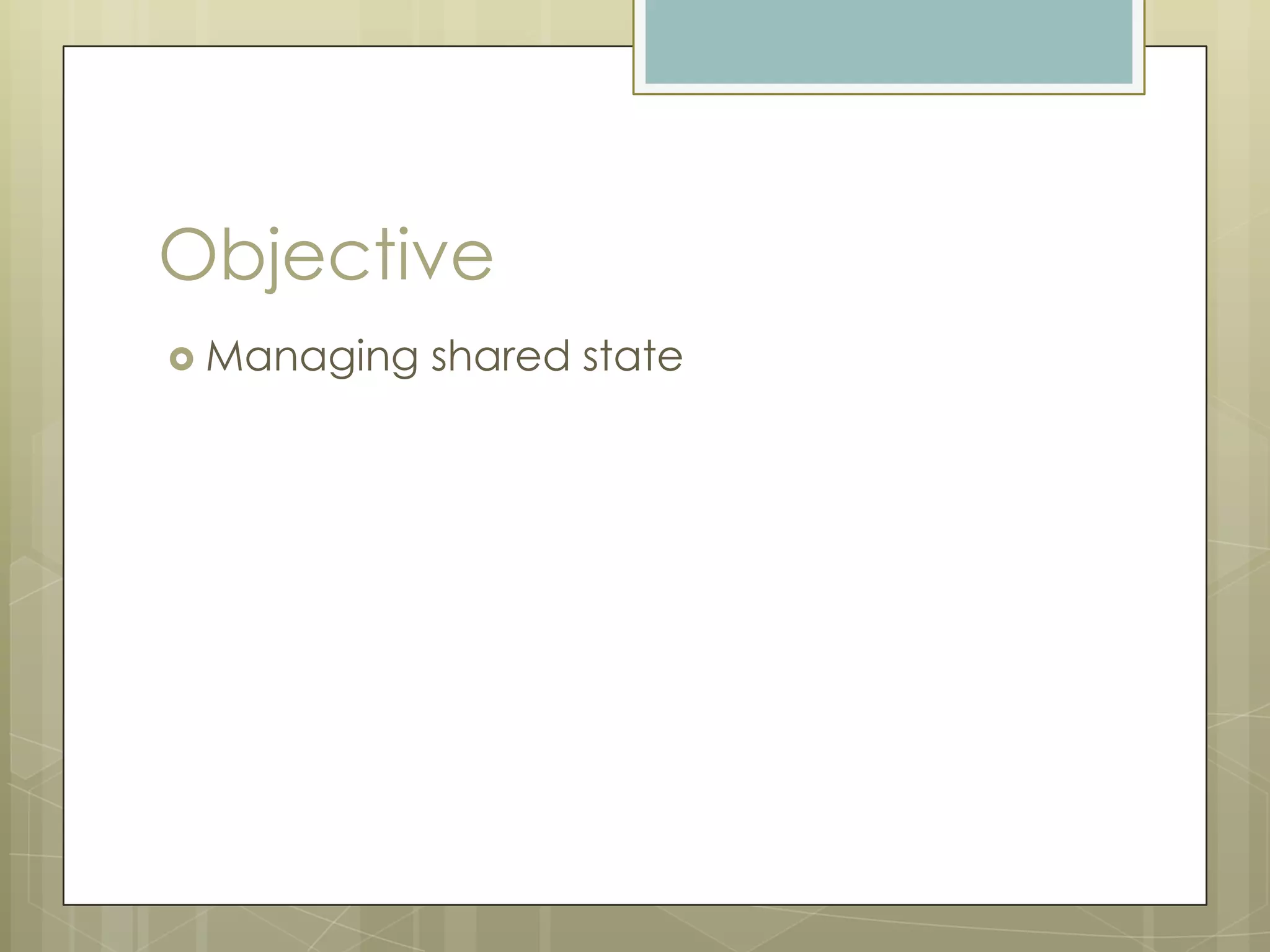 Objective
 Managing   shared state
 