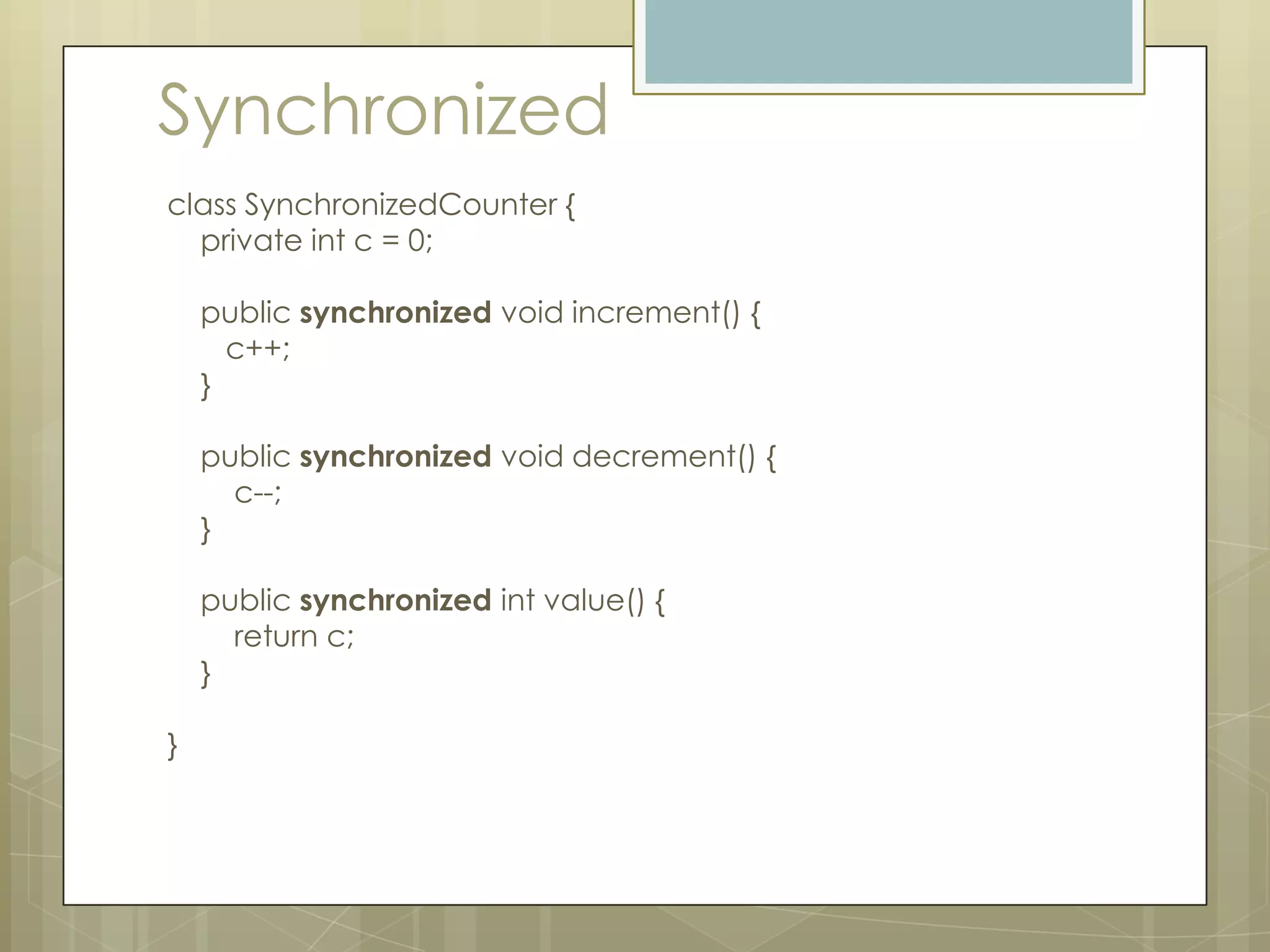Synchronized
class SynchronizedCounter {
  private int c = 0;

    public synchronized void increment() {
      c++;
    }

    public synchronized void decrement() {
      c--;
    }

    public synchronized int value() {
      return c;
    }

}
 