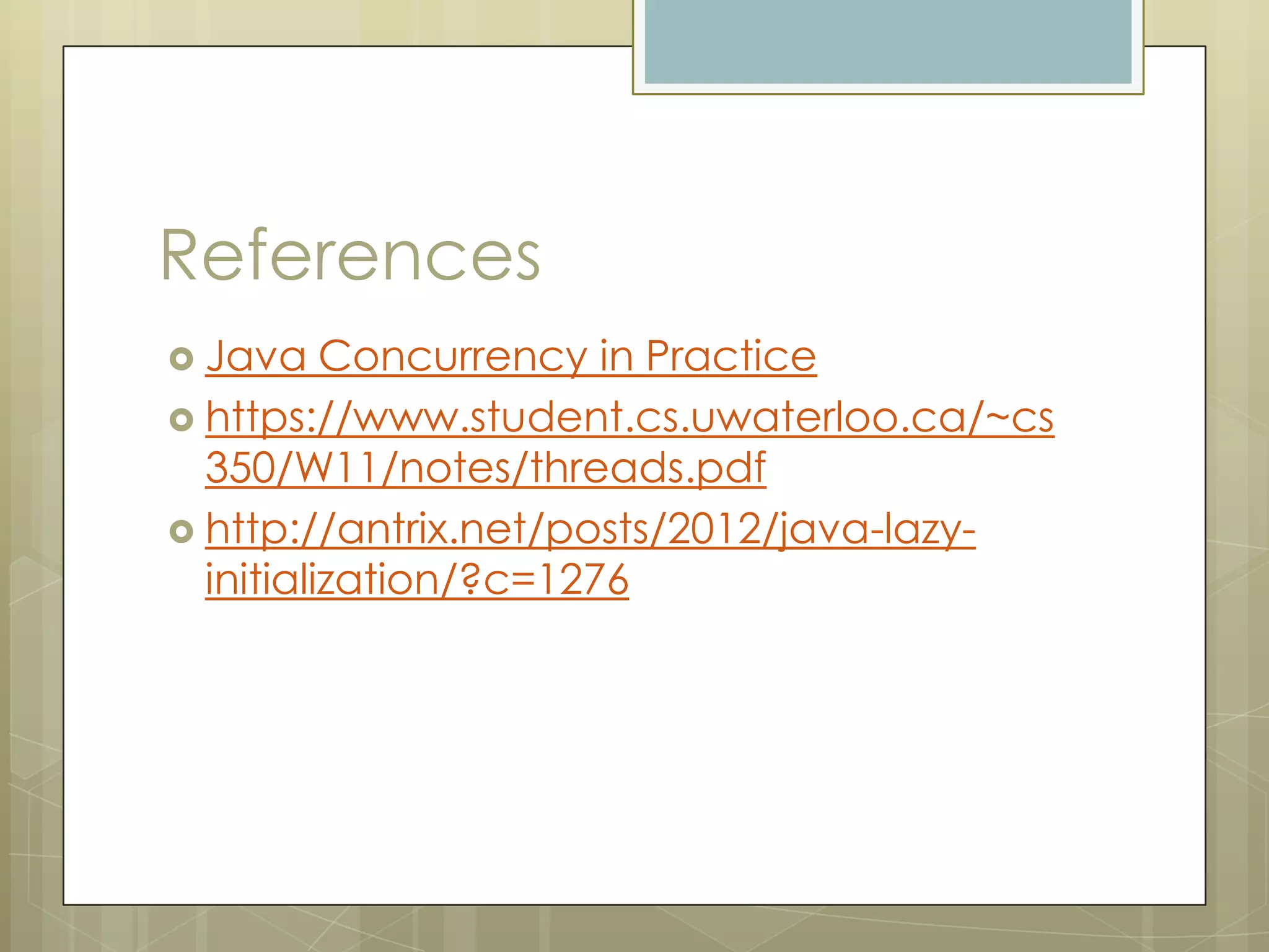 References
 Java    Concurrency in Practice
 https://www.student.cs.uwaterloo.ca/~cs
  350/W11/notes/threads.pdf
 http://antrix.net/posts/2012/java-lazy-
  initialization/?c=1276
 
