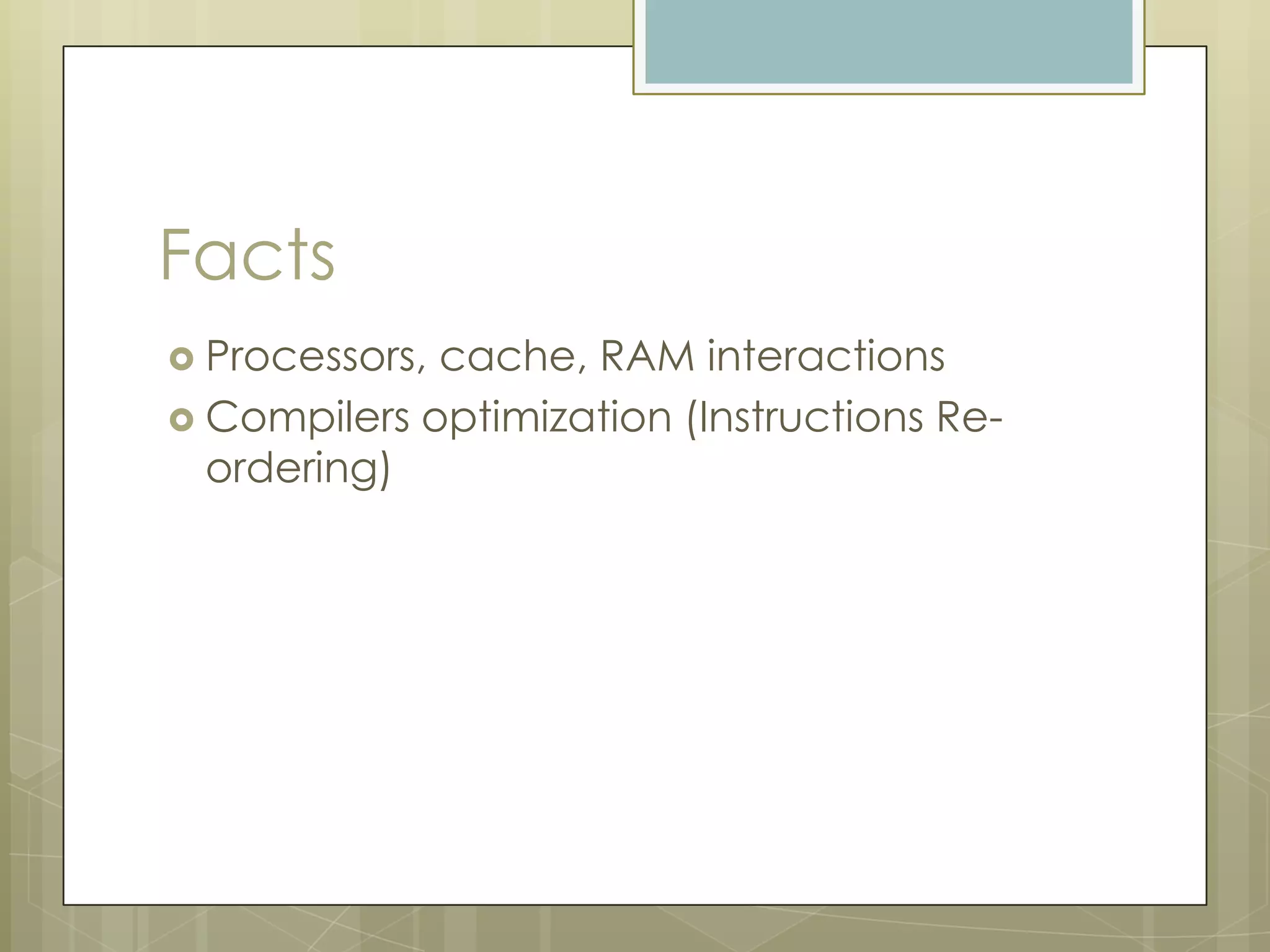 Facts
 Processors,cache, RAM interactions
 Compilers optimization (Instructions Re-
  ordering)
 