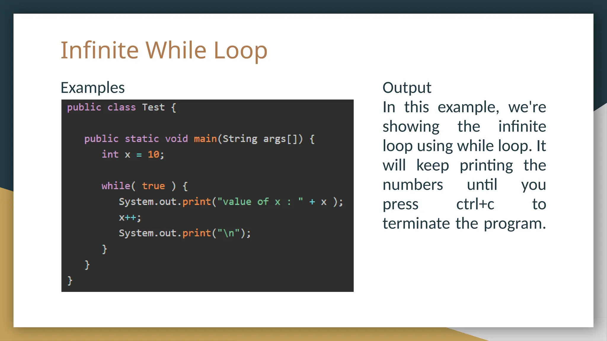 Infinite While Loop
Examples Output
In this example, we're
showing the infinite
loop using while loop. It
will keep printing the
numbers until you
press ctrl+c to
terminate the program.
 