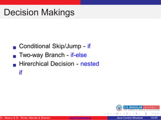 Decision Makings
Conditional Skip/Jump - if
Two-way Branch - if-else
Hirerchical Decision - nested
if
Dr. Meenu & Dr. Riman Mandal & Shamim Java Programming Java Control Structure 10/67
 
