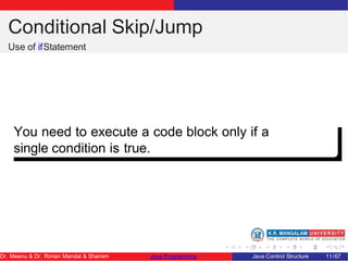 Conditional Skip/Jump
Use of ifStatement
You need to execute a code block only if a
single condition is true.
Dr. Meenu & Dr. Riman Mandal & Shamim Java Programming Java Control Structure 11/67
 