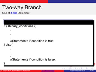 Two-way Branch
Use of if-elseStatement
Synta
x
if (<binary_condition>){
.
.
.
//Statements if condition is true.
} else{
.
.
.
//Statements if condition is false.
}
Dr. Meenu & Dr. Riman Mandal & Shamim Java Programming Java Control Structure 15/67
 