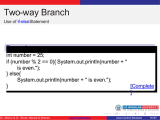 Two-way Branch
Use of if-elseStatement
Exampl
e
int number = 25;
if (number % 2 == 0){ System.out.println(number + "
is even.");
} else{
System.out.println(number + " is even.");
} [Complete
]
Dr. Meenu & Dr. Riman Mandal & Shamim Java Programming Java Control Structure 16/67
 