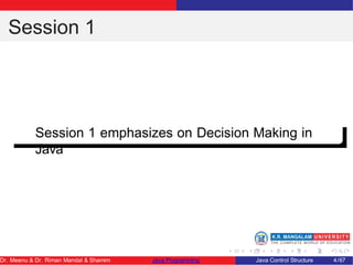 Session 1
Session 1 emphasizes on Decision Making in
Java
Dr. Meenu & Dr. Riman Mandal & Shamim Java Programming Java Control Structure 4/67
 
