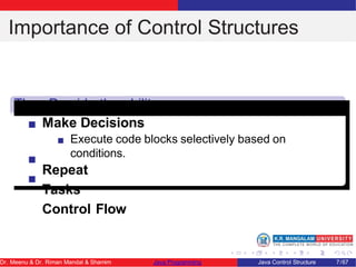 Importance of Control Structures
They Provide the ability
to Make Decisions
Execute code blocks selectively based on
conditions.
Repeat
Tasks
Control Flow
Dr. Meenu & Dr. Riman Mandal & Shamim Java Programming Java Control Structure 7/67
 