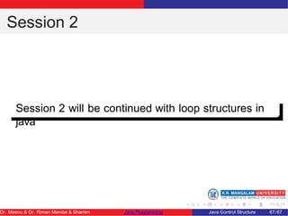 Session 2
Session 2 will be continued with loop structures in
java
Dr. Meenu & Dr. Riman Mandal & Shamim Java Programming Java Control Structure 67/67
 