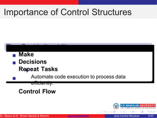 Importance of Control Structures
They Provide the ability
to Make
Decisions
Repeat Tasks
Automate code execution to process data
eﬀiciently.
Control Flow
Dr. Meenu & Dr. Riman Mandal & Shamim Java Programming Java Control Structure 8/67
 