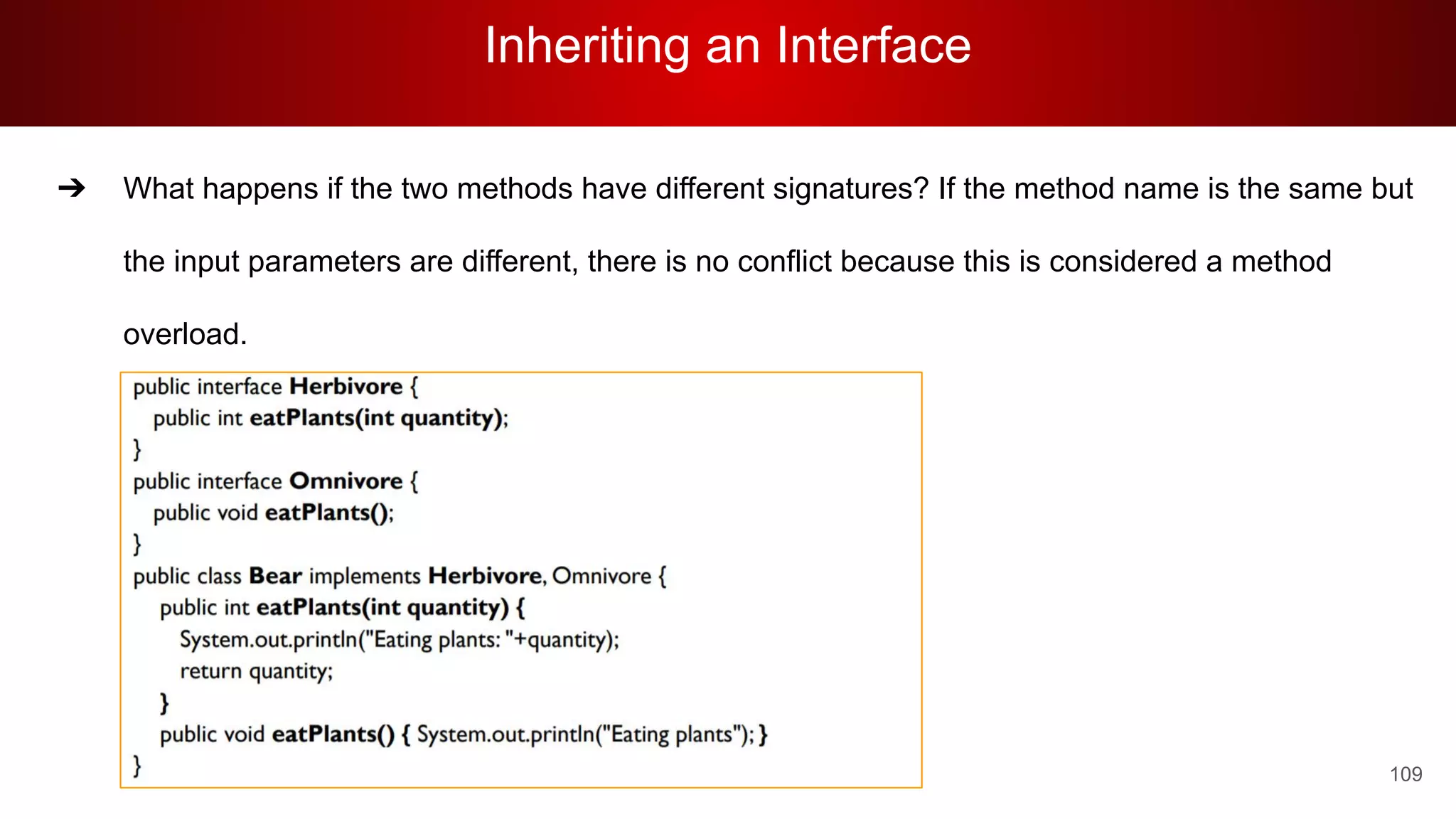 Inheriting an Interface
109
➔ What happens if the two methods have different signatures? If the method name is the same but
the input parameters are different, there is no conflict because this is considered a method
overload.
 