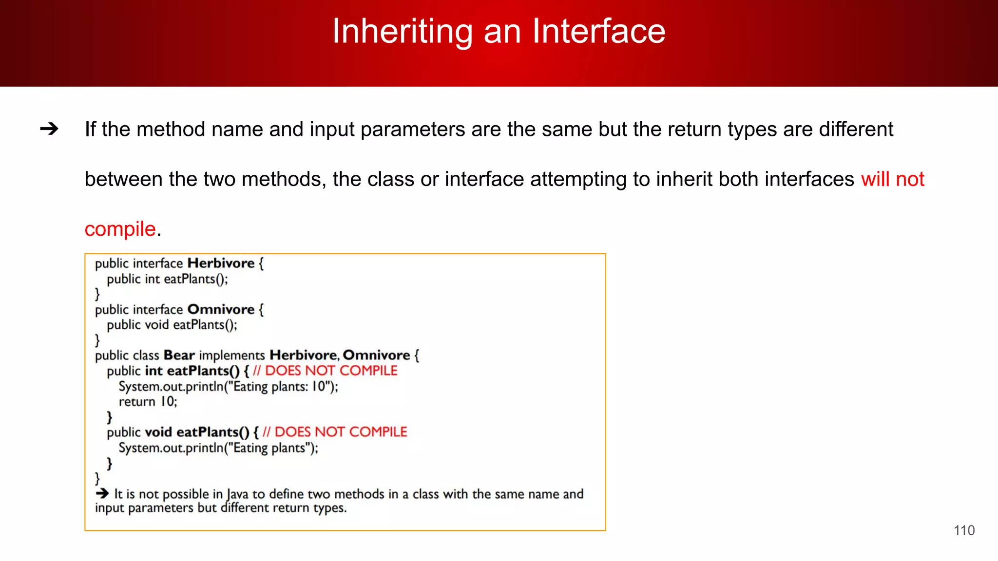 Inheriting an Interface
110
➔ If the method name and input parameters are the same but the return types are different
between the two methods, the class or interface attempting to inherit both interfaces will not
compile.
 