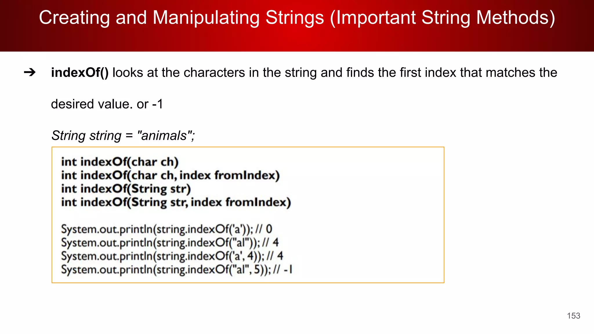 Creating and Manipulating Strings (Important String Methods)
153
➔ indexOf() looks at the characters in the string and finds the first index that matches the
desired value. or -1
String string = "animals";
 