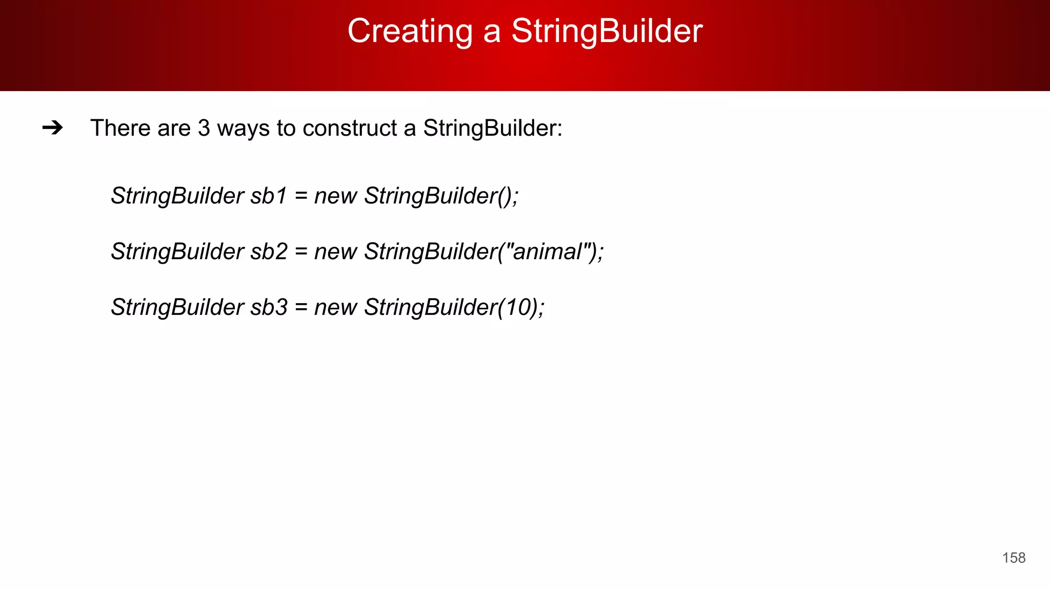 Creating a StringBuilder
158
➔ There are 3 ways to construct a StringBuilder:
StringBuilder sb1 = new StringBuilder();
StringBuilder sb2 = new StringBuilder("animal");
StringBuilder sb3 = new StringBuilder(10);
 