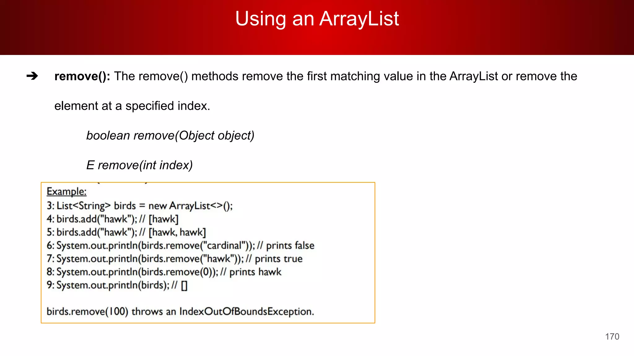 Using an ArrayList
170
➔ remove(): The remove() methods remove the first matching value in the ArrayList or remove the
element at a specified index.
boolean remove(Object object)
E remove(int index)
 